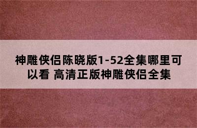 神雕侠侣陈晓版1-52全集哪里可以看 高清正版神雕侠侣全集